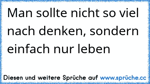 Man sollte nicht so viel nach denken, sondern einfach nur leben