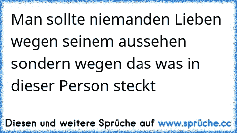 Man sollte niemanden Lieben wegen seinem aussehen sondern wegen das was in dieser Person steckt ♥