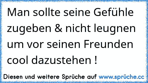 Man sollte seine Gefühle zugeben & nicht leugnen um vor seinen Freunden cool dazustehen !