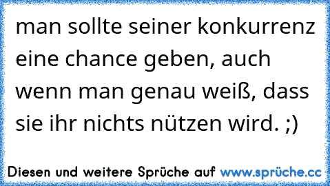 man sollte seiner konkurrenz eine chance geben, auch wenn man genau weiß, dass sie ihr nichts nützen wird. ;)