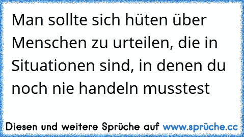 Man sollte sich hüten über Menschen zu urteilen, die in Situationen sind, in denen du noch nie handeln musstest