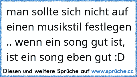 man sollte sich nicht auf einen musikstil festlegen .. wenn ein song gut ist, ist ein song eben gut :D