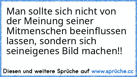 Man sollte sich nicht von der Meinung seiner Mitmenschen beeinflussen lassen, sondern sich sein
eigenes Bild machen!!