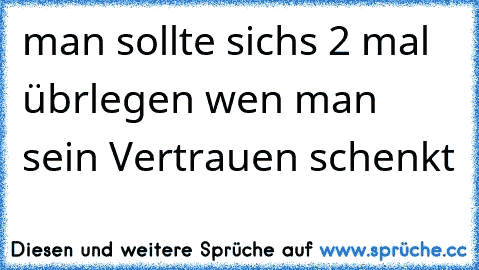 man sollte sichs 2 mal übrlegen wen man sein Vertrauen schenkt