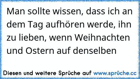 Man sollte wissen, dass ich an dem Tag aufhören werde, ihn zu lieben, wenn Weihnachten und Ostern auf denselben