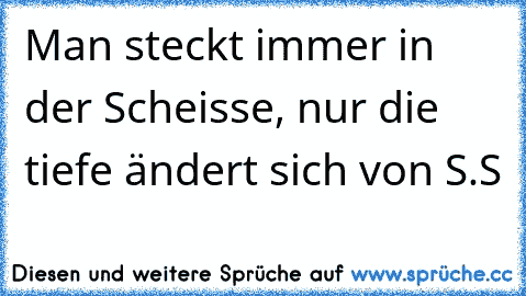 Man steckt immer in der Scheisse, nur die tiefe ändert sich von S.S