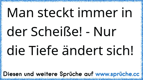 Man steckt immer in der Scheiße! - Nur die Tiefe ändert sich!