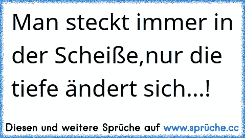 Man steckt immer in der Scheiße,
nur die tiefe ändert sich...!