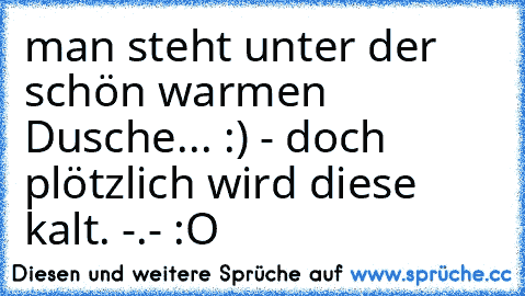 man steht unter der schön warmen Dusche... :) - doch plötzlich wird diese kalt. -.-
 :O