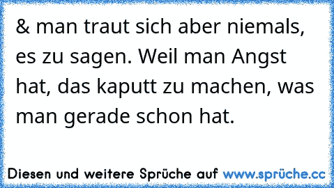 & man traut sich aber niemals, es zu sagen. Weil man Angst hat, das kaputt zu machen, was man gerade schon hat.