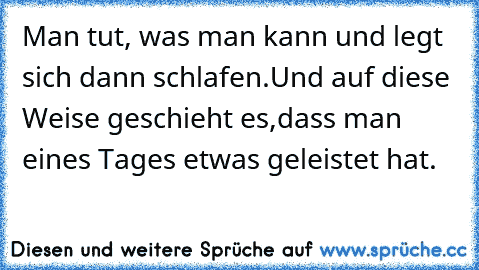 Man tut, was man kann und legt sich dann schlafen.
Und auf diese Weise geschieht es,
dass man eines Tages etwas geleistet hat.