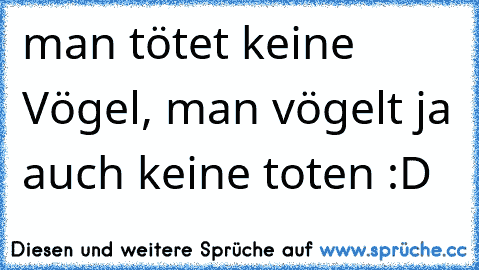 man tötet keine Vögel, man vögelt ja auch keine toten :D