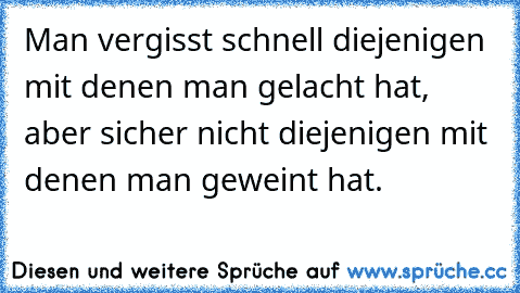 Man vergisst schnell diejenigen mit denen man gelacht hat, aber sicher nicht diejenigen mit denen man geweint hat.♥