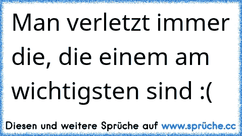 Man verletzt immer die, die einem am wichtigsten sind :(