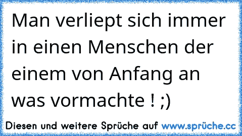 Man verliept sich immer in einen Menschen der einem von Anfang an was vormachte ! ;)