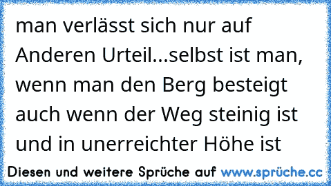 man verlässt sich nur auf Anderen Urteil...selbst ist man, wenn man den Berg besteigt auch wenn der Weg steinig ist und in unerreichter Höhe ist