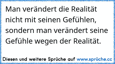 Man verändert die Realität  nicht mit seinen Gefühlen, sondern man verändert seine Gefühle wegen der Realität.