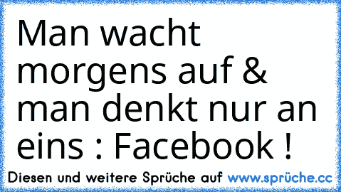 Man wacht morgens auf & man denkt nur an eins : Facebook !