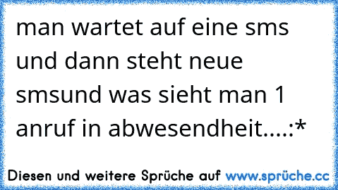 man wartet auf eine sms und dann steht neue sms
und was sieht man 1 anruf in abwesendheit....
:*