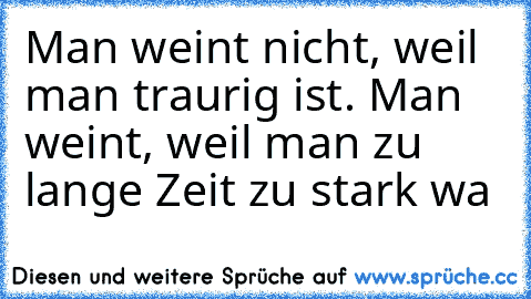 Man weint nicht, weil man traurig ist. Man weint, weil man zu lange Zeit zu stark wa