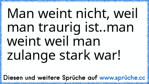 Man weint nicht, weil man traurig ist..
man weint weil man zulange stark war!