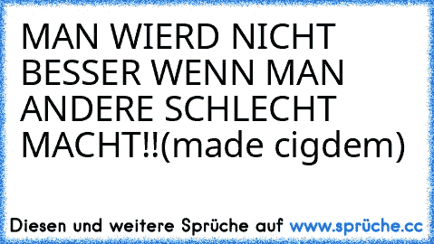 MAN WIERD NICHT BESSER WENN MAN ANDERE SCHLECHT MACHT!!(made cigdem)