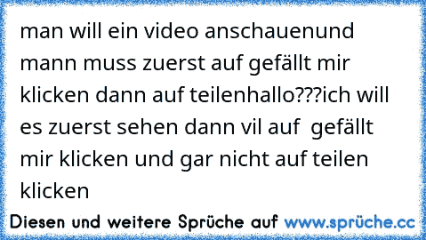 man will ein video anschauen
und mann muss zuerst auf gefällt mir klicken dann auf teilen
hallo???
ich will es zuerst sehen dann vil auf  gefällt mir klicken und gar nicht auf teilen klicken