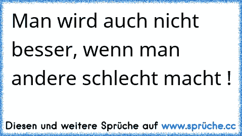 Man wird auch nicht besser, wenn man andere schlecht macht ! ♥