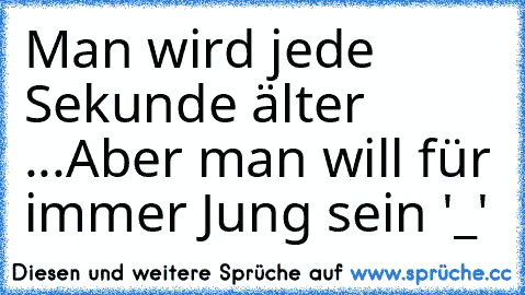 Man wird jede Sekunde älter ...
Aber man will für immer Jung sein '_'