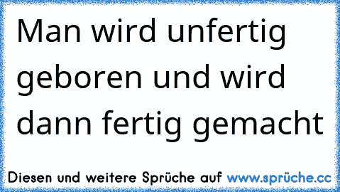 Man wird unfertig geboren und wird dann fertig gemacht