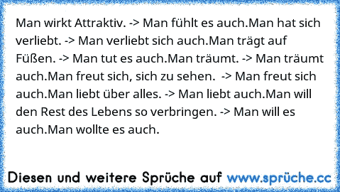 Man wirkt Attraktiv. -> Man fühlt es auch.
Man hat sich verliebt. -> Man verliebt sich auch.
Man trägt auf Füßen. -> Man tut es auch.
Man träumt. -> Man träumt auch.
Man freut sich, sich zu sehen.  -> Man freut sich auch.
Man liebt über alles. -> Man liebt auch.
Man will den Rest des Lebens so verbringen. -> Man will es auch.
Man wollte es auch. 