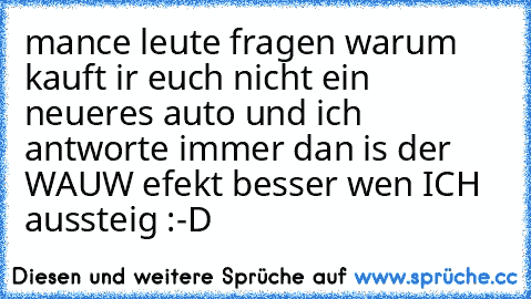 mance leute fragen warum kauft ir euch nicht ein neueres auto und ich antworte immer dan is der WAUW efekt besser wen ICH aussteig :-D