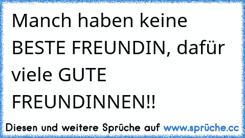 Manch haben keine BESTE FREUNDIN, dafür viele GUTE FREUNDINNEN!!