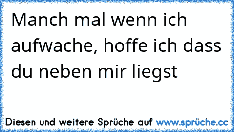 Manch mal wenn ich aufwache, hoffe ich dass du neben mir liegst