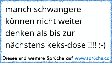 manch schwangere können nicht weiter denken als bis zur nächstens keks-dose !!!! ;-)