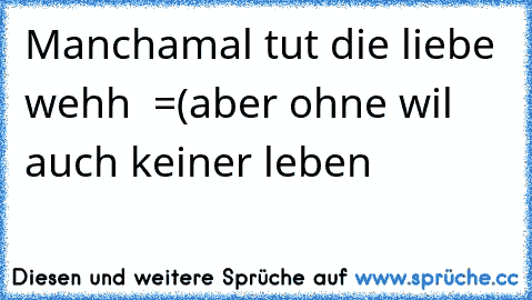 Manchamal tut die liebe wehh  =(
aber ohne wil auch keiner leben ♥