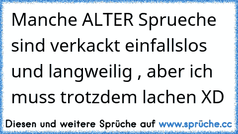 Manche ALTER Sprueche sind verkackt einfallslos und langweilig , aber ich muss trotzdem lachen XD