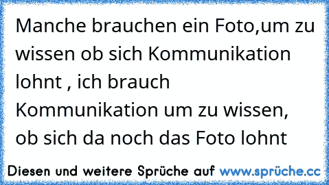 Manche brauchen ein Foto,um zu wissen ob sich Kommunikation lohnt , ich brauch Kommunikation um zu wissen, ob sich da noch das Foto lohnt