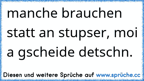 manche brauchen statt an stupser, moi a gscheide detschn.