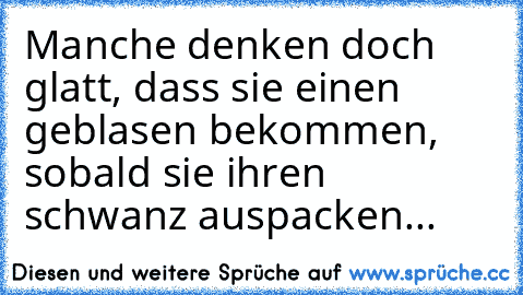 Manche denken doch glatt, dass sie einen geblasen bekommen, sobald sie ihren schwanz auspacken...