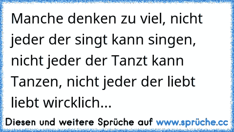 Manche denken zu viel, nicht jeder der singt kann singen, nicht jeder der Tanzt kann Tanzen, nicht jeder der liebt liebt wircklich... 