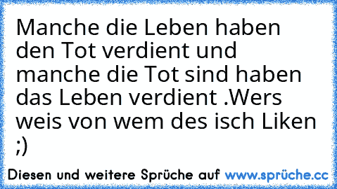 Manche die Leben haben den Tot verdient und manche die Tot sind haben das Leben verdient .
Wers weis von wem des isch Liken ;)