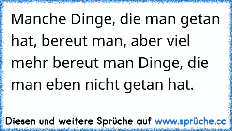 Manche Dinge, die man getan hat, bereut man, aber viel mehr bereut man Dinge, die man eben nicht getan hat.