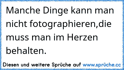 Manche Dinge kann man nicht fotographieren,
die muss man im Herzen behalten.