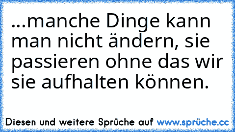 ...manche Dinge kann man nicht ändern, sie passieren ohne das wir sie aufhalten können.