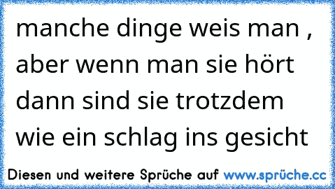 manche dinge weis man , aber wenn man sie hört dann sind sie trotzdem wie ein schlag ins gesicht