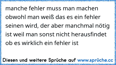 manche fehler muss man machen obwohl man weiß das es ein fehler seinen wird, der aber manchmal nötig ist weil man sonst nicht herausfindet ob es wirklich ein fehler ist