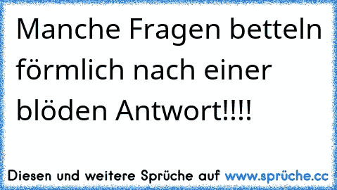 Manche Fragen betteln förmlich nach einer blöden Antwort!!!!