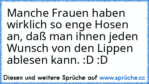 Manche Frauen haben wirklich so enge Hosen an, daß man ihnen jeden Wunsch von den Lippen ablesen kann. :D :D