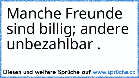 Manche Freunde sind billig; andere unbezahlbar . ♥